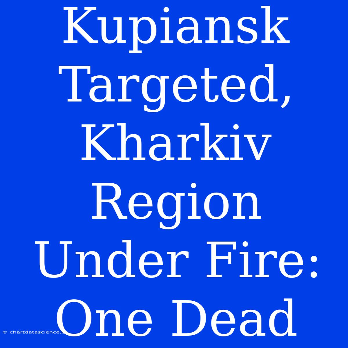 Kupiansk Targeted, Kharkiv Region Under Fire: One Dead