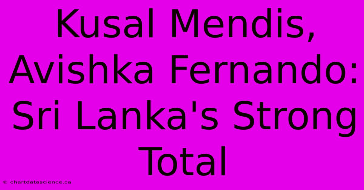 Kusal Mendis, Avishka Fernando: Sri Lanka's Strong Total