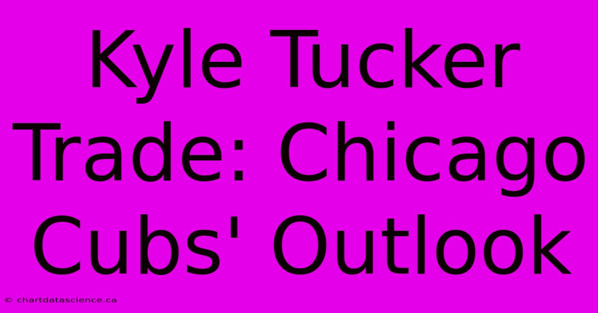 Kyle Tucker Trade: Chicago Cubs' Outlook