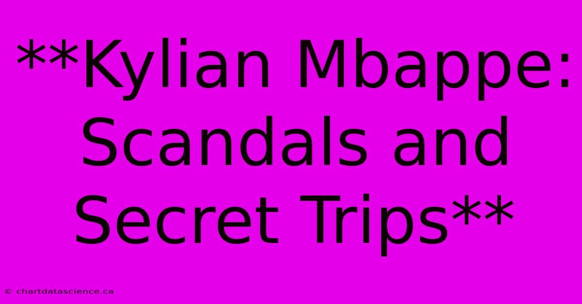 **Kylian Mbappe: Scandals And Secret Trips**