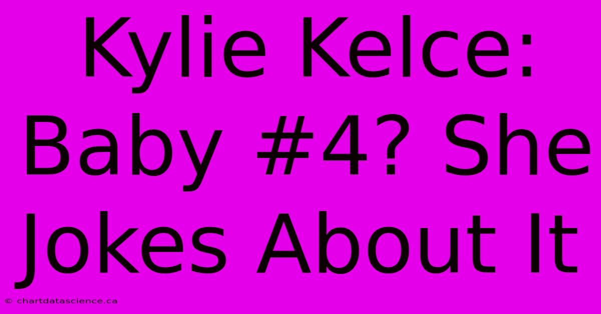 Kylie Kelce: Baby #4? She Jokes About It