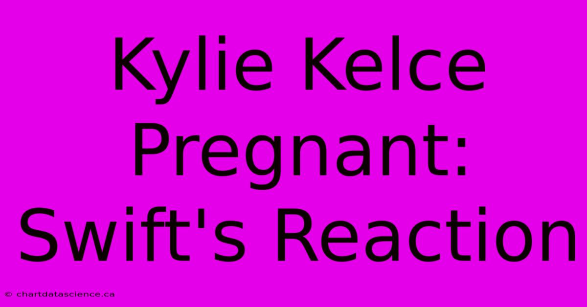 Kylie Kelce Pregnant: Swift's Reaction