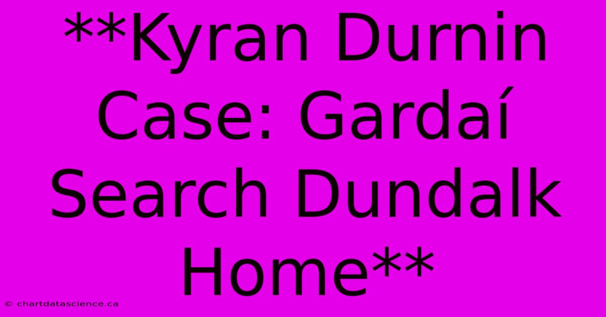 **Kyran Durnin Case: Gardaí Search Dundalk Home** 