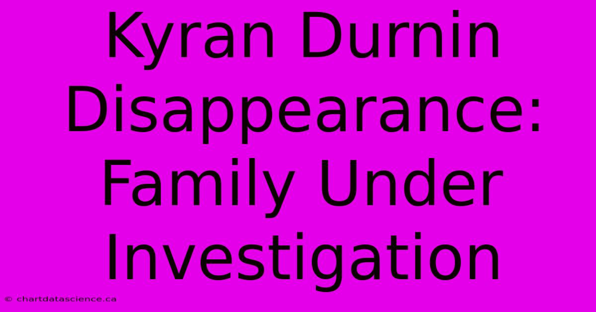 Kyran Durnin Disappearance: Family Under Investigation