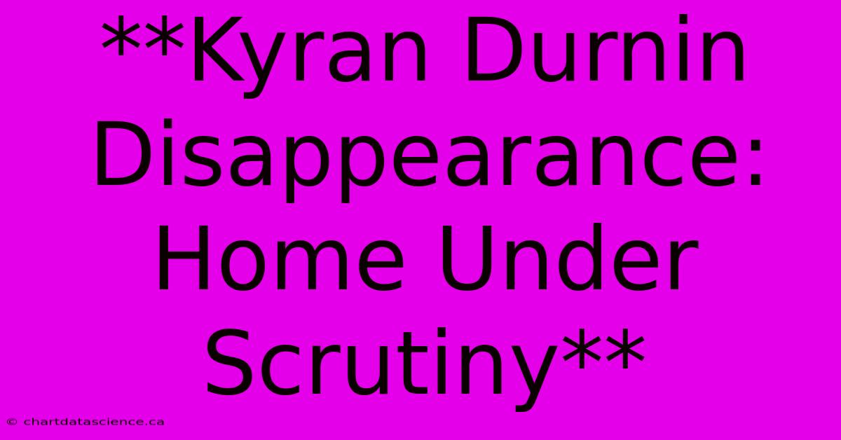 **Kyran Durnin Disappearance: Home Under Scrutiny**