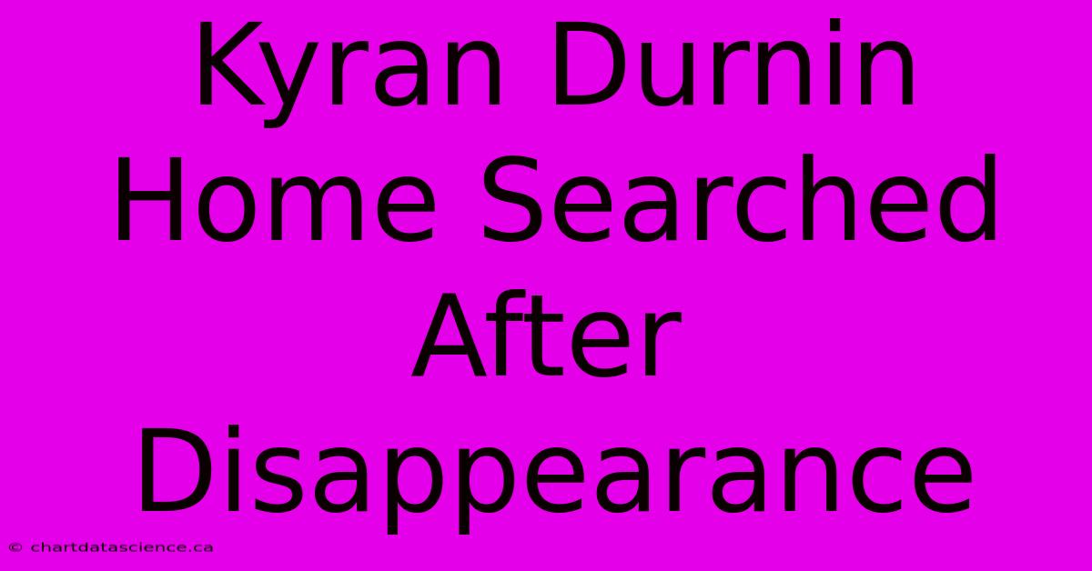 Kyran Durnin Home Searched After Disappearance