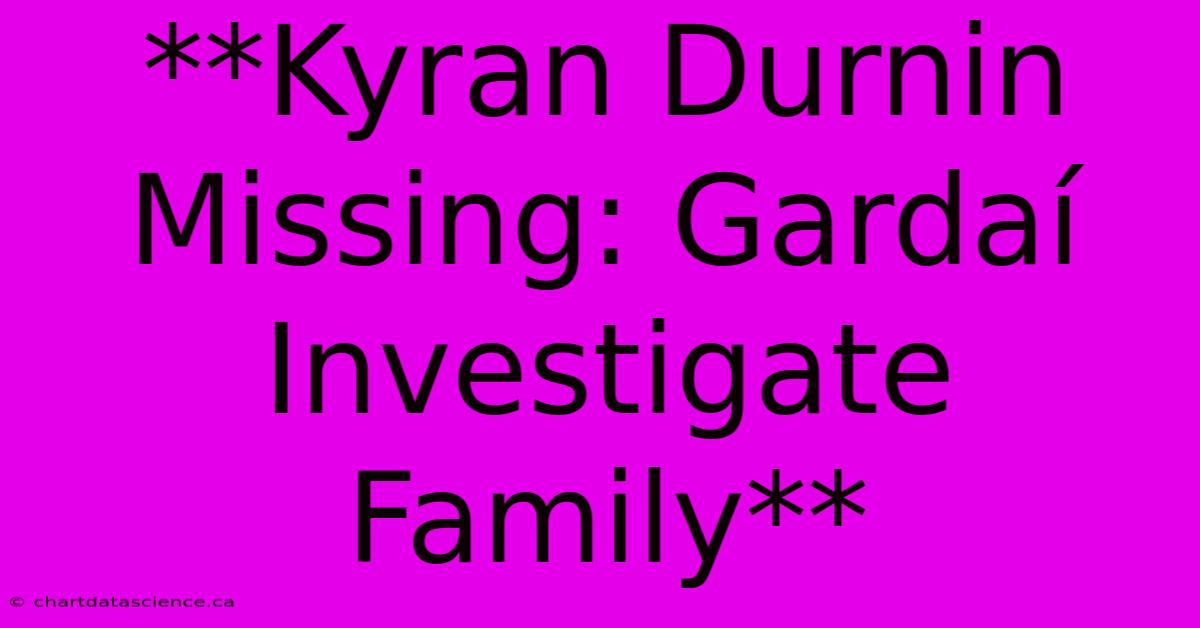 **Kyran Durnin Missing: Gardaí Investigate Family** 