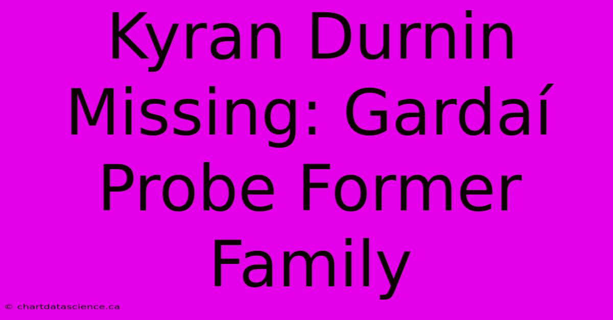 Kyran Durnin Missing: Gardaí Probe Former Family