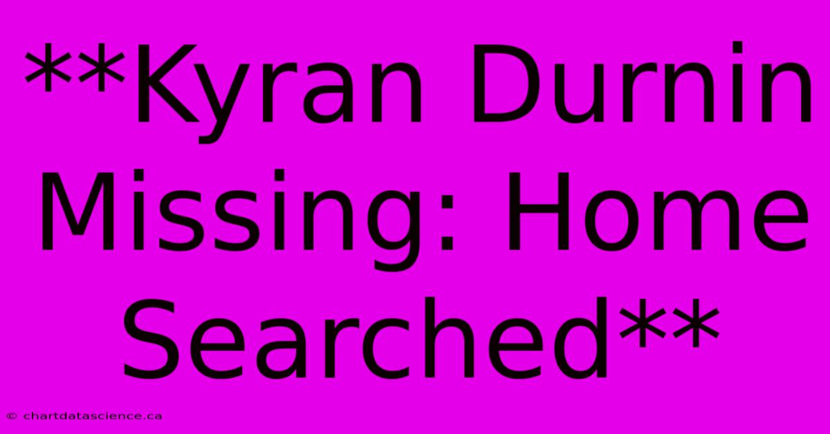 **Kyran Durnin Missing: Home Searched**