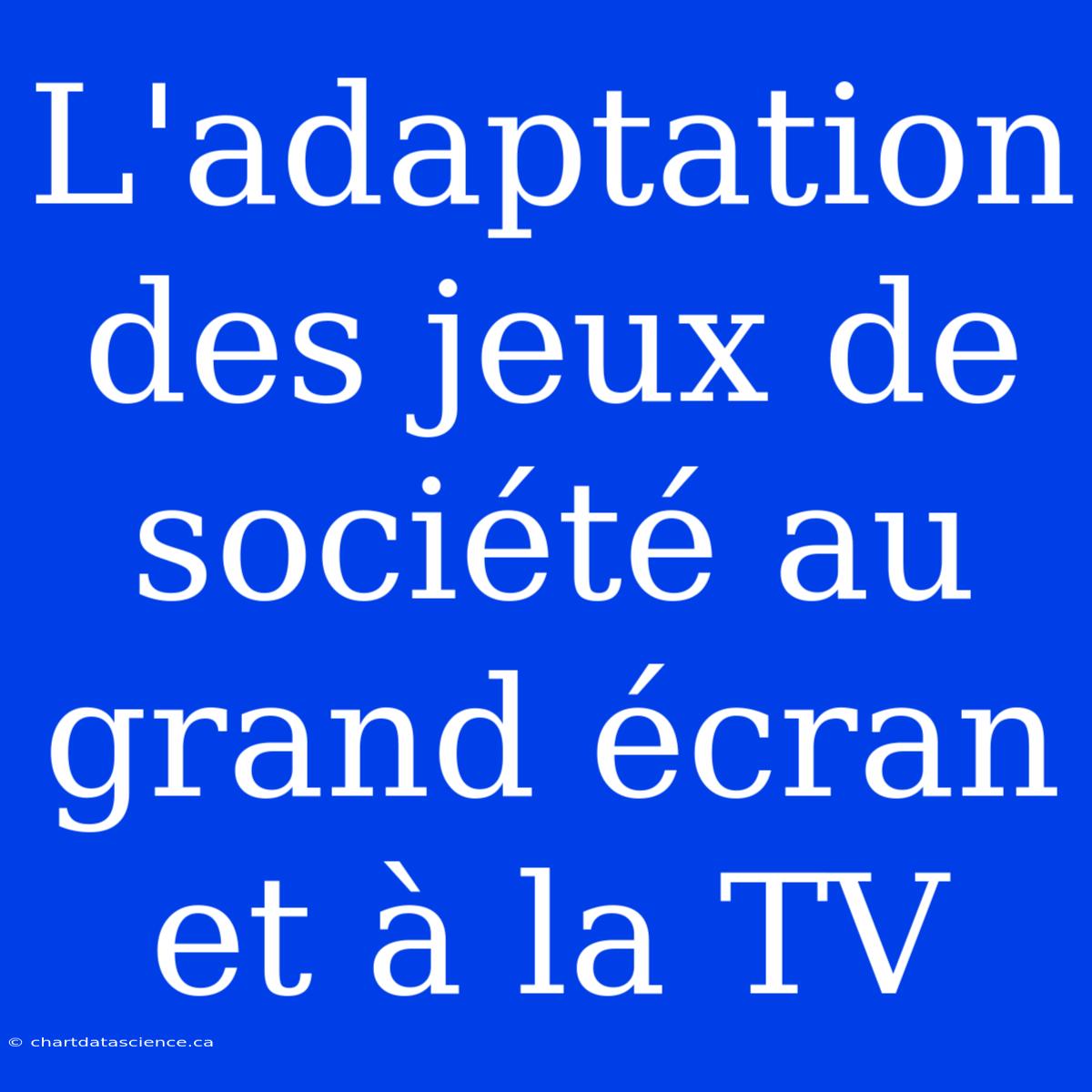 L'adaptation Des Jeux De Société Au Grand Écran Et À La TV