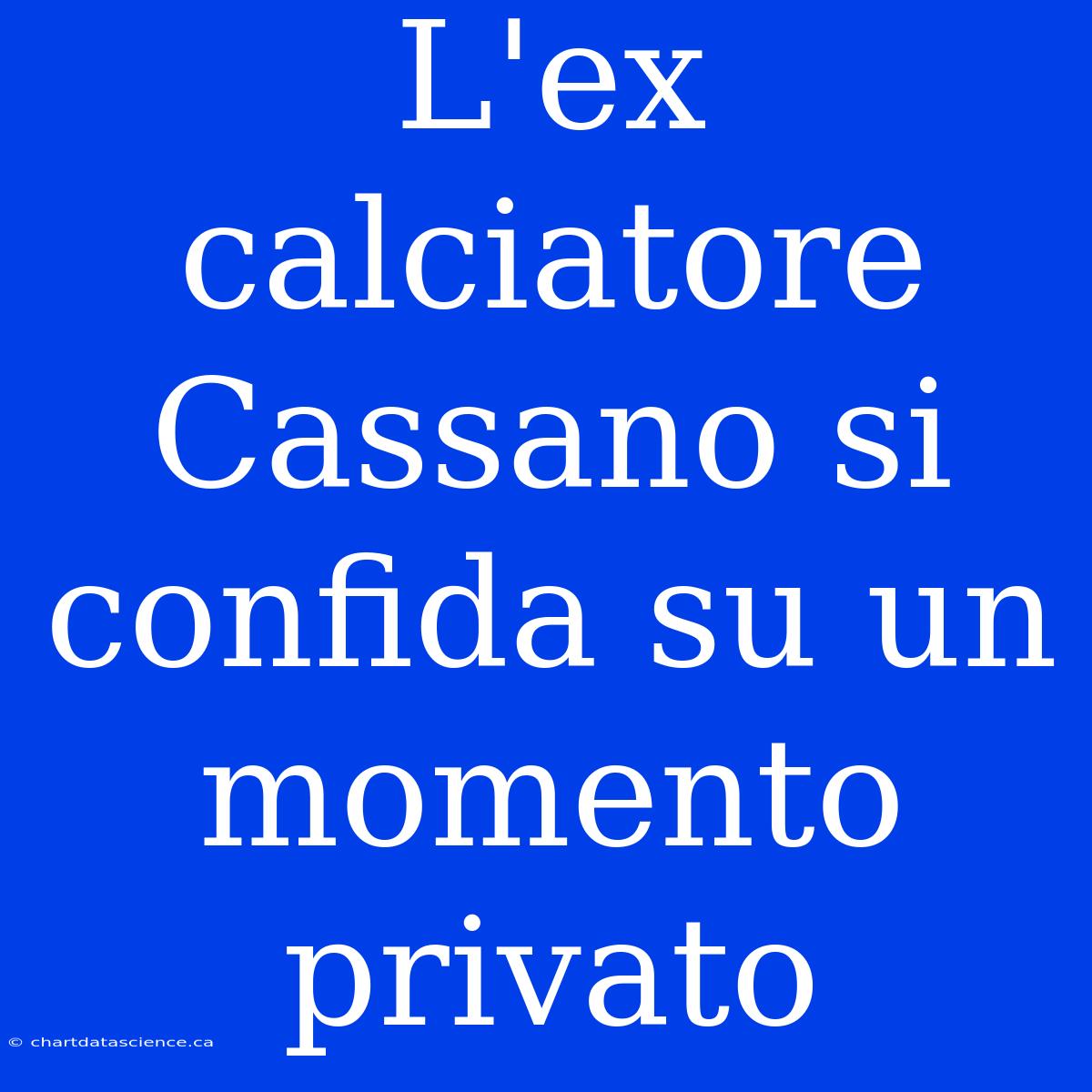 L'ex Calciatore Cassano Si Confida Su Un Momento Privato