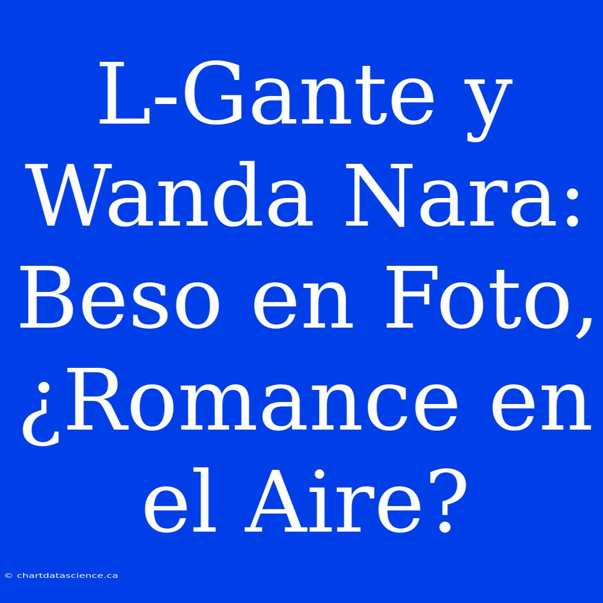 L-Gante Y Wanda Nara: Beso En Foto, ¿Romance En El Aire?