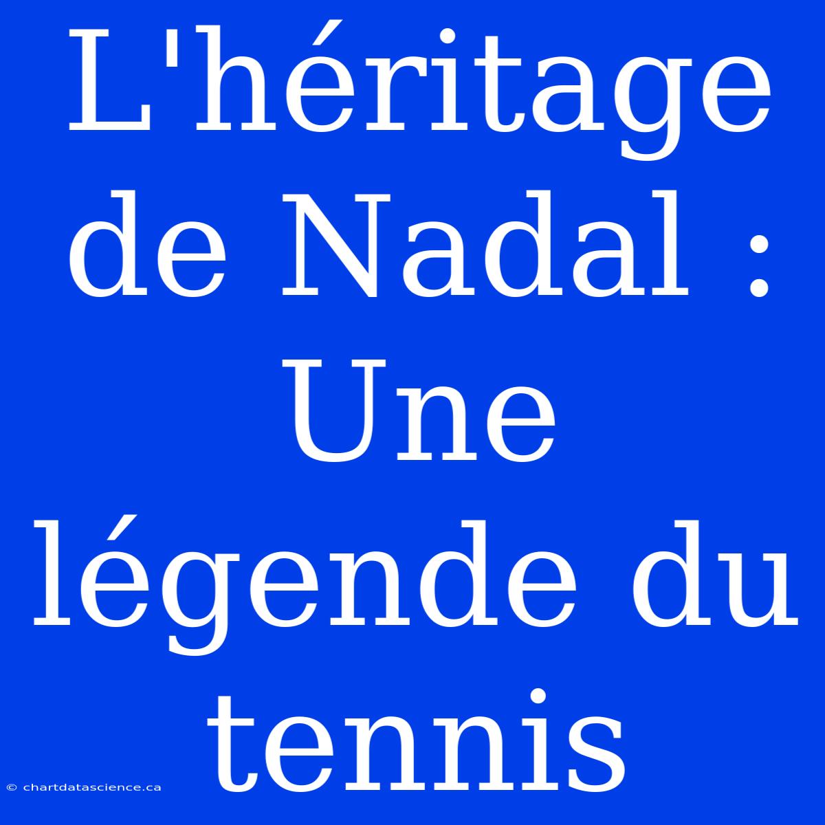 L'héritage De Nadal : Une Légende Du Tennis