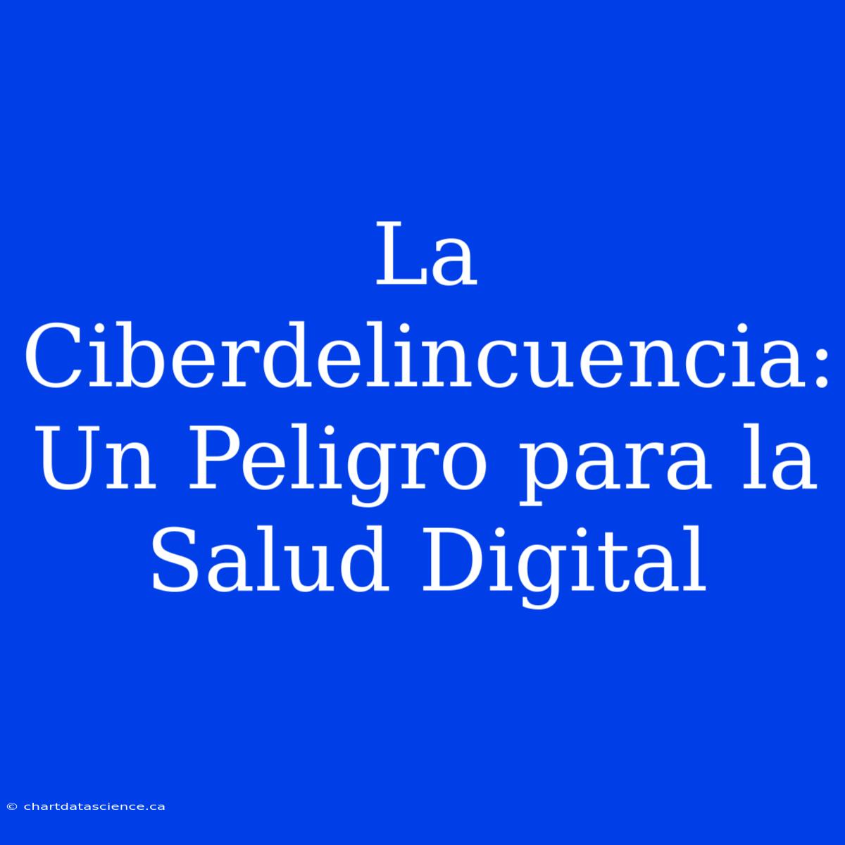 La Ciberdelincuencia: Un Peligro Para La Salud Digital