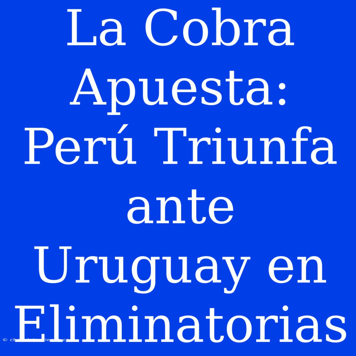 La Cobra Apuesta: Perú Triunfa Ante Uruguay En Eliminatorias