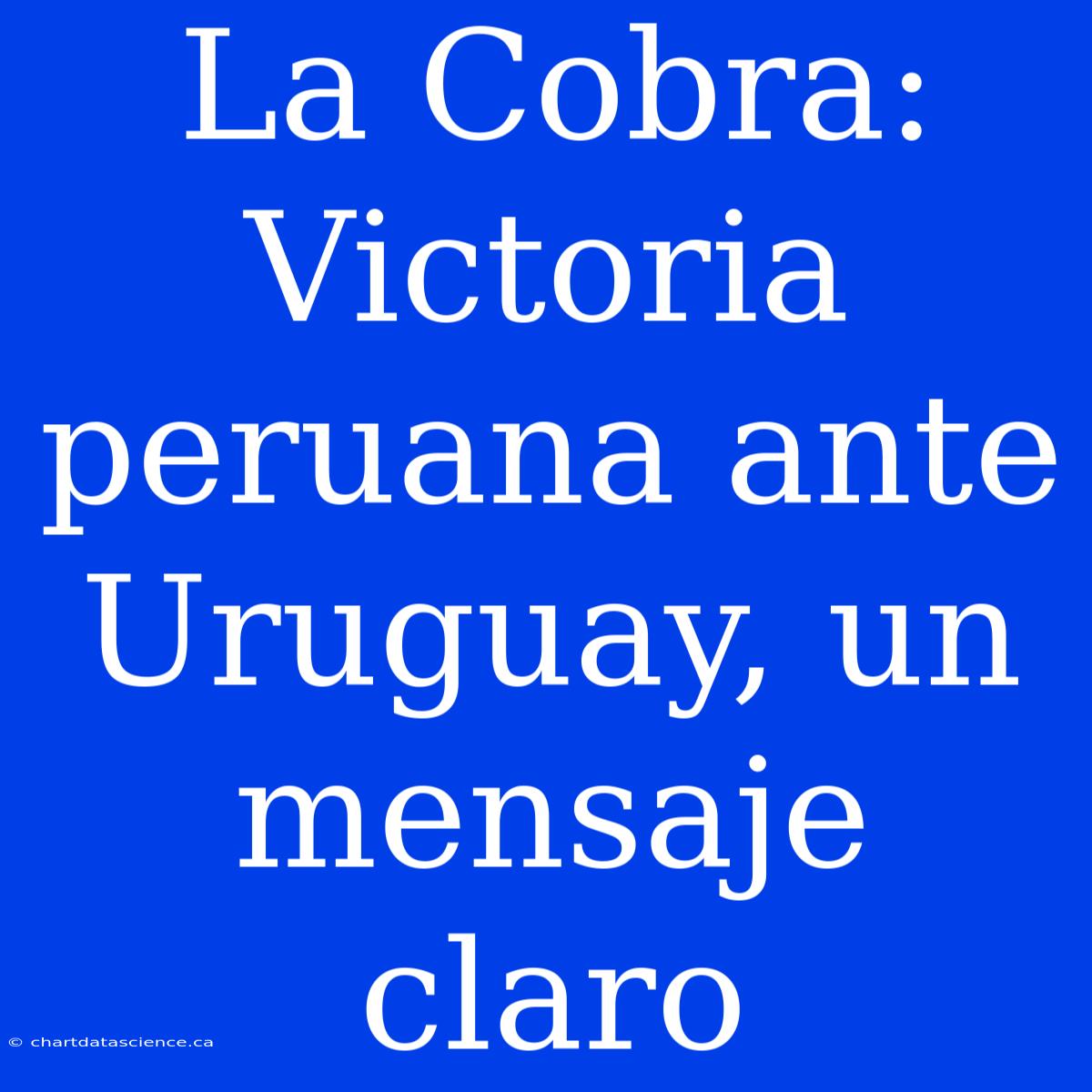 La Cobra: Victoria Peruana Ante Uruguay, Un Mensaje Claro