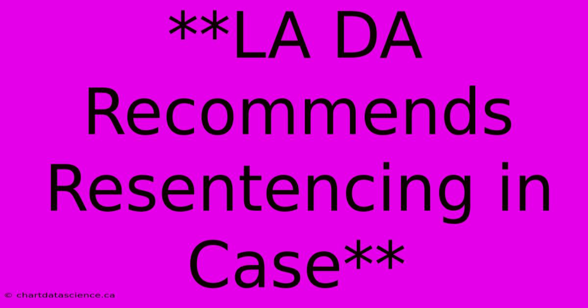 **LA DA Recommends Resentencing In Case**