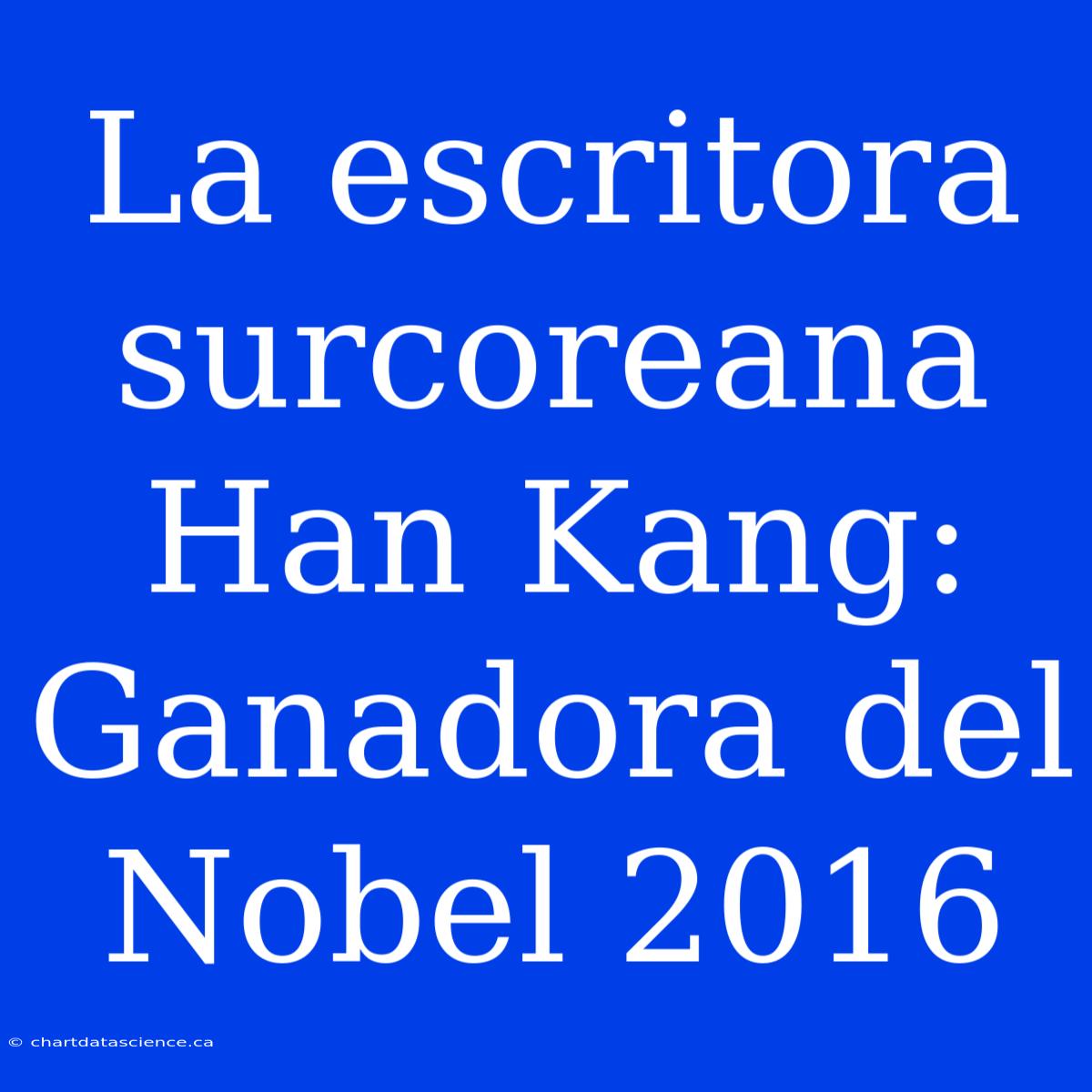 La Escritora Surcoreana Han Kang: Ganadora Del Nobel 2016