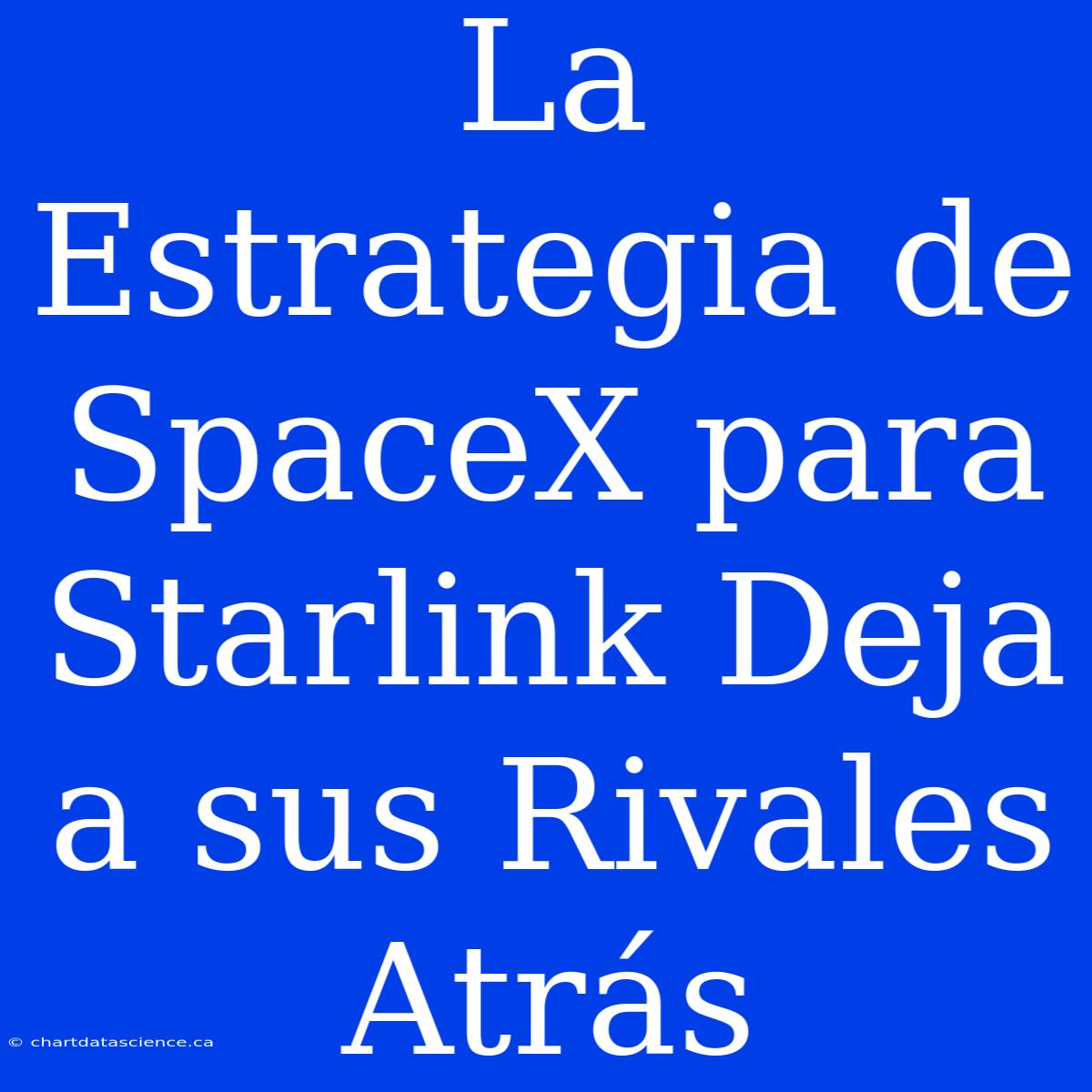 La Estrategia De SpaceX Para Starlink Deja A Sus Rivales Atrás