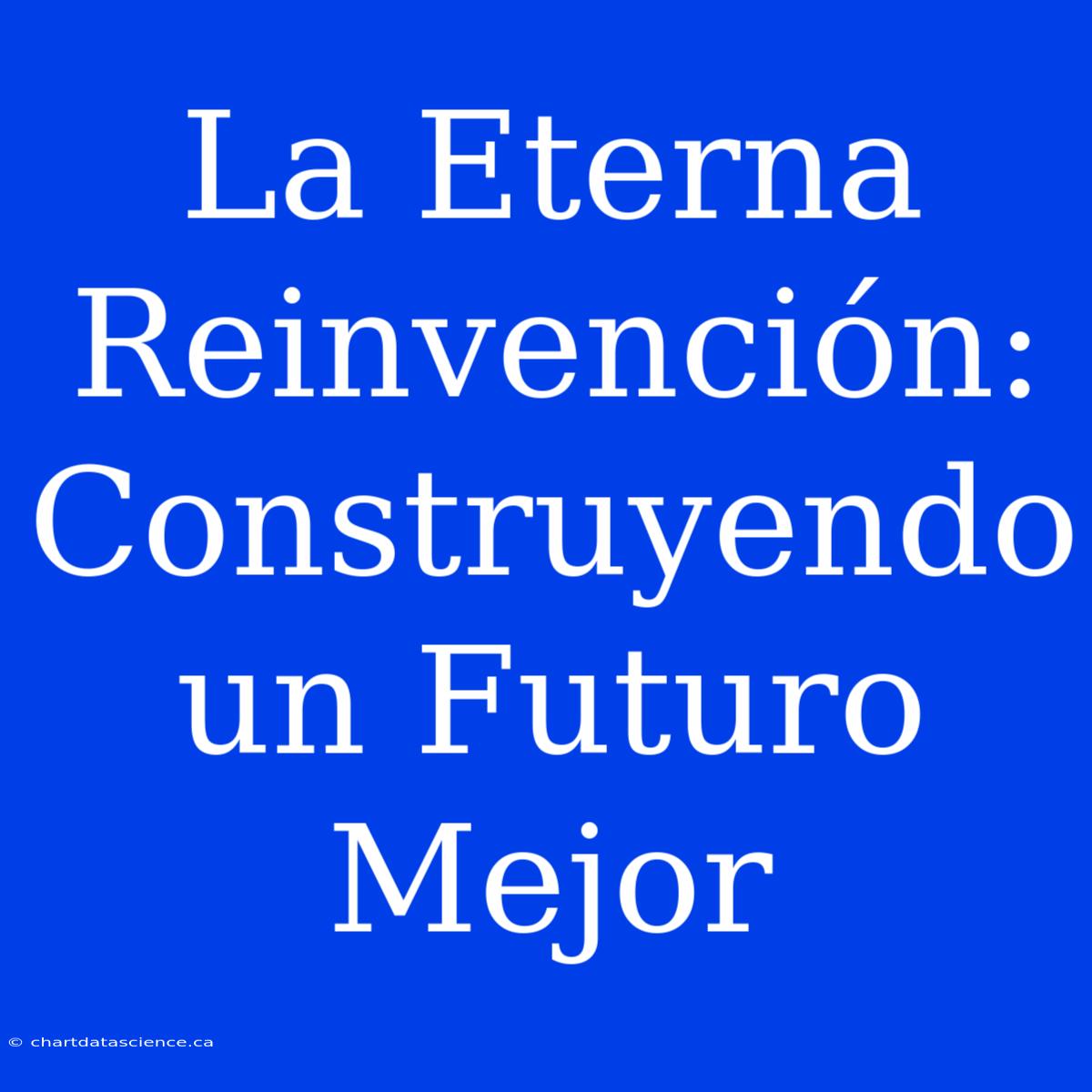 La Eterna Reinvención: Construyendo Un Futuro Mejor