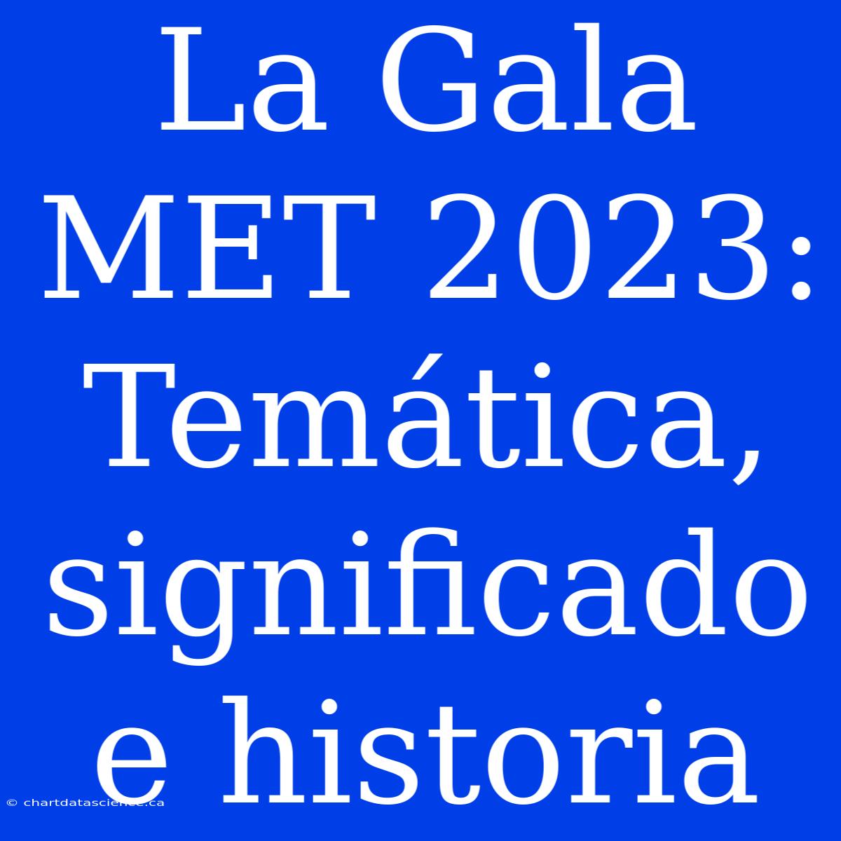 La Gala MET 2023: Temática, Significado E Historia