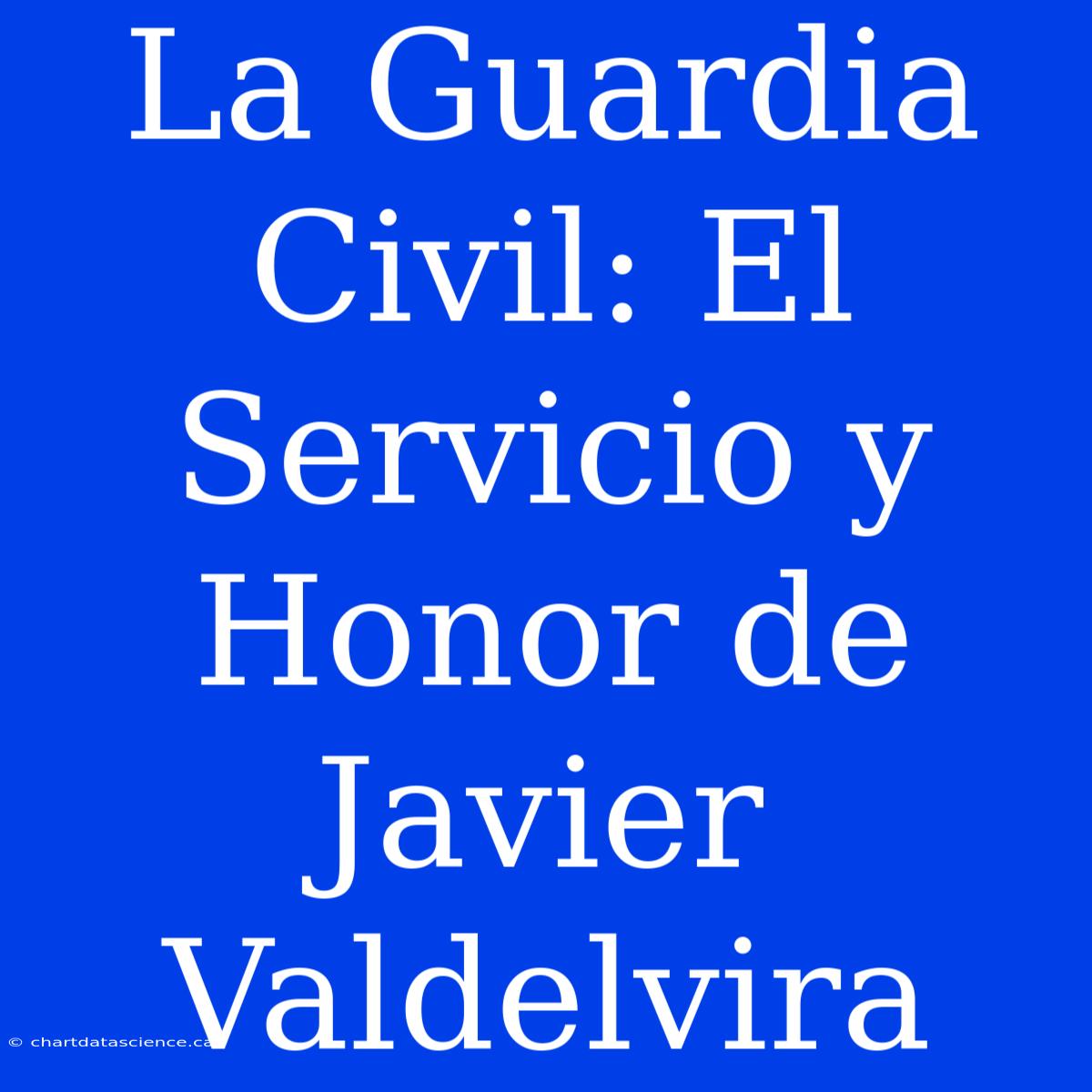 La Guardia Civil: El Servicio Y Honor De Javier Valdelvira