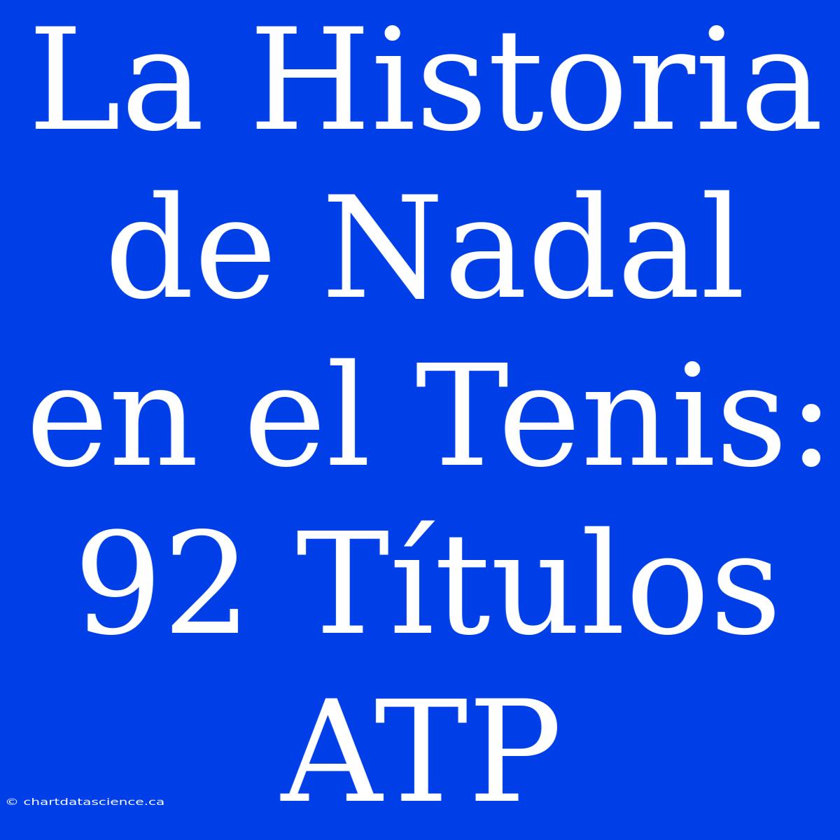 La Historia De Nadal En El Tenis: 92 Títulos ATP