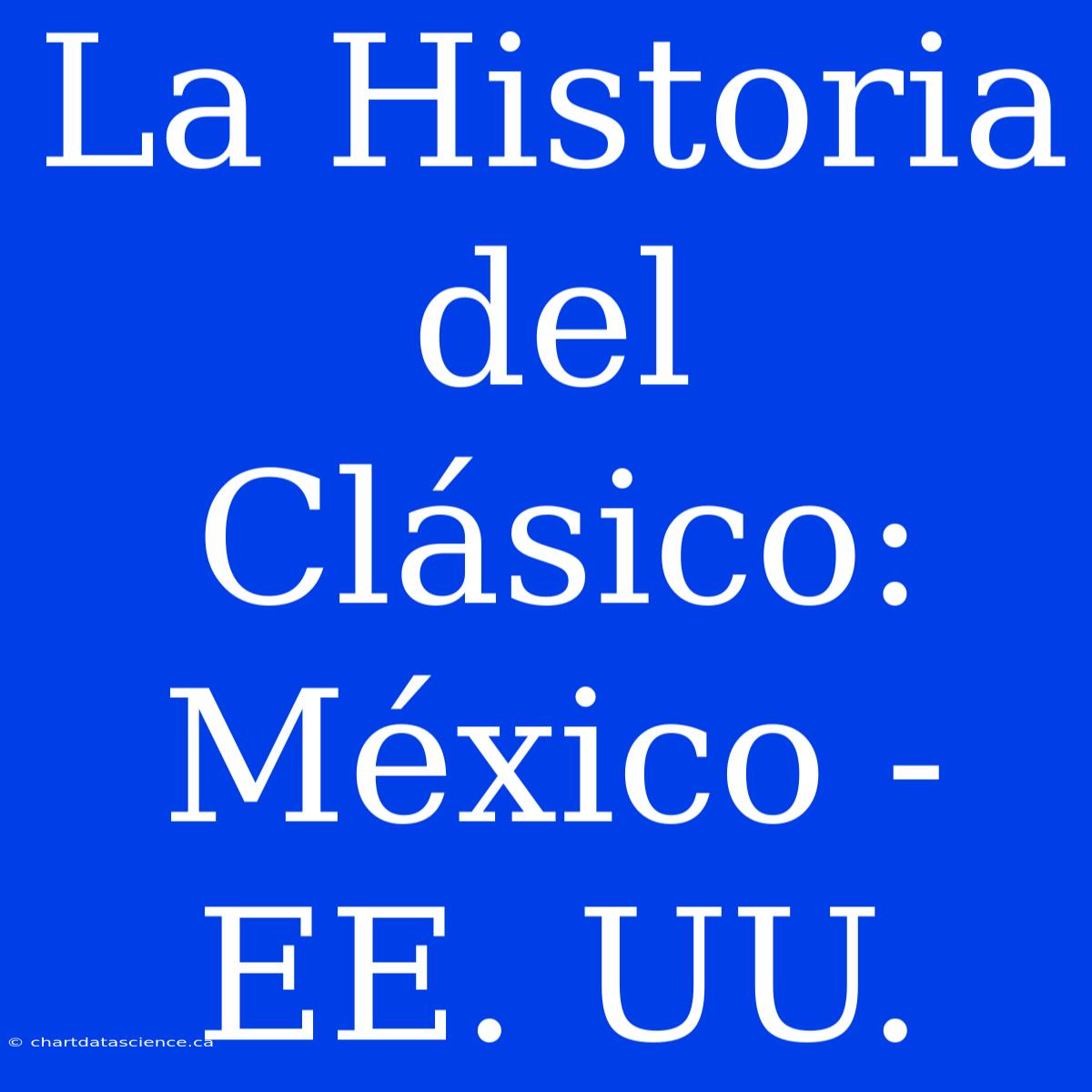 La Historia Del Clásico: México - EE. UU.