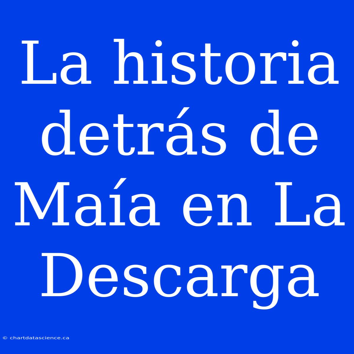 La Historia Detrás De Maía En La Descarga