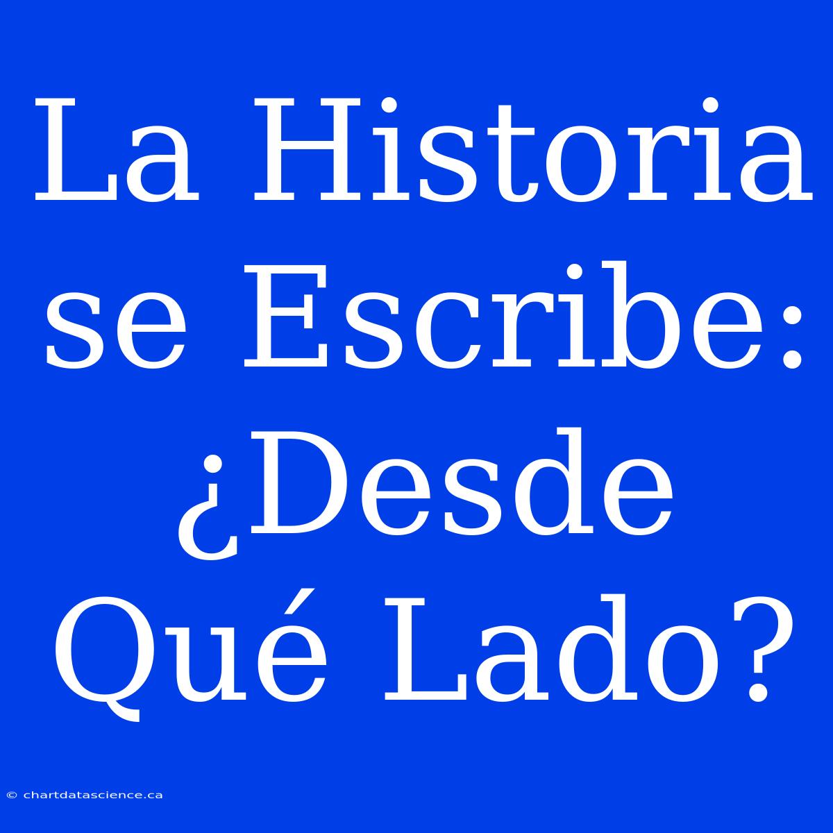 La Historia Se Escribe: ¿Desde Qué Lado?