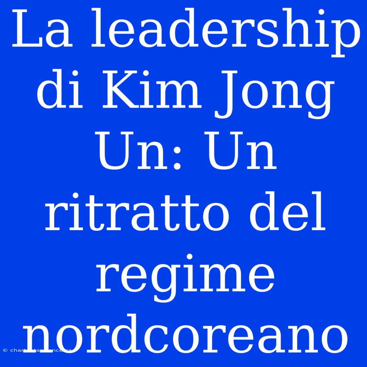 La Leadership Di Kim Jong Un: Un Ritratto Del Regime Nordcoreano