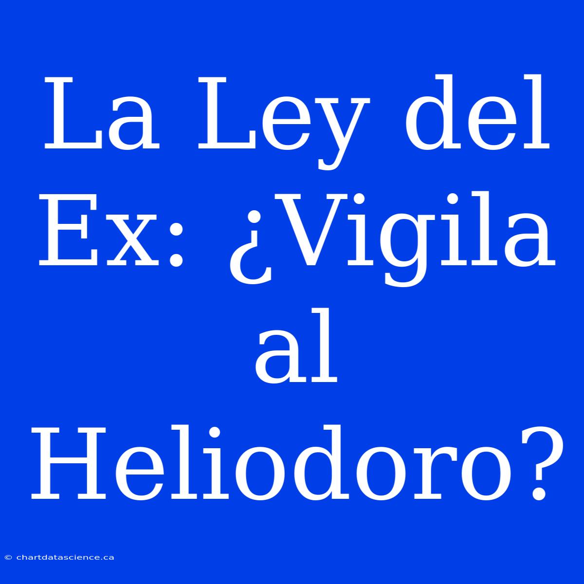 La Ley Del Ex: ¿Vigila Al Heliodoro?