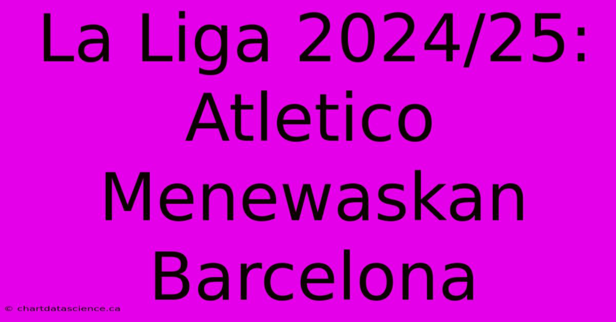 La Liga 2024/25: Atletico Menewaskan Barcelona