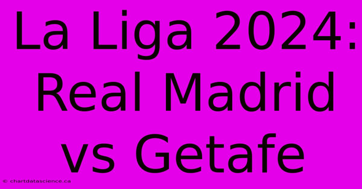 La Liga 2024: Real Madrid Vs Getafe