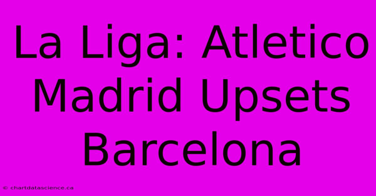 La Liga: Atletico Madrid Upsets Barcelona