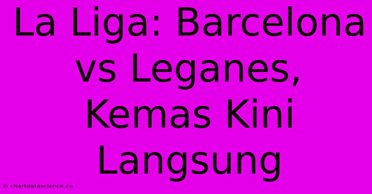 La Liga: Barcelona Vs Leganes, Kemas Kini Langsung