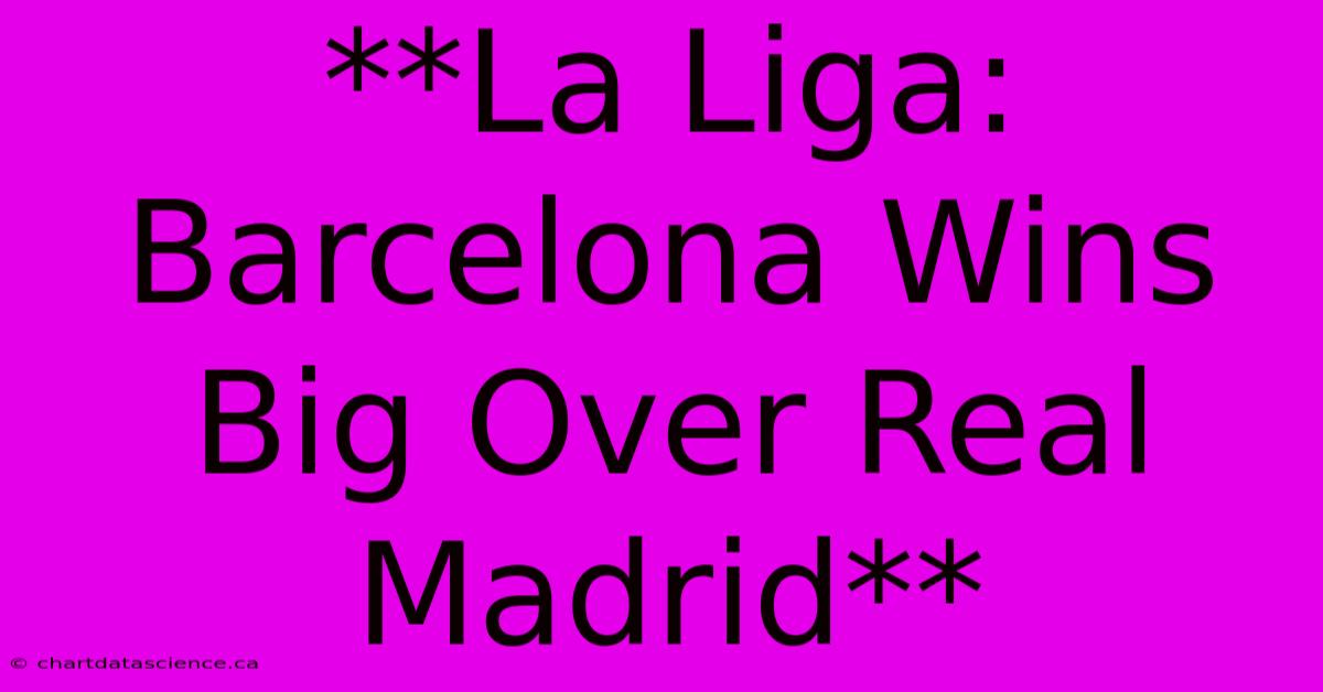 **La Liga: Barcelona Wins Big Over Real Madrid**