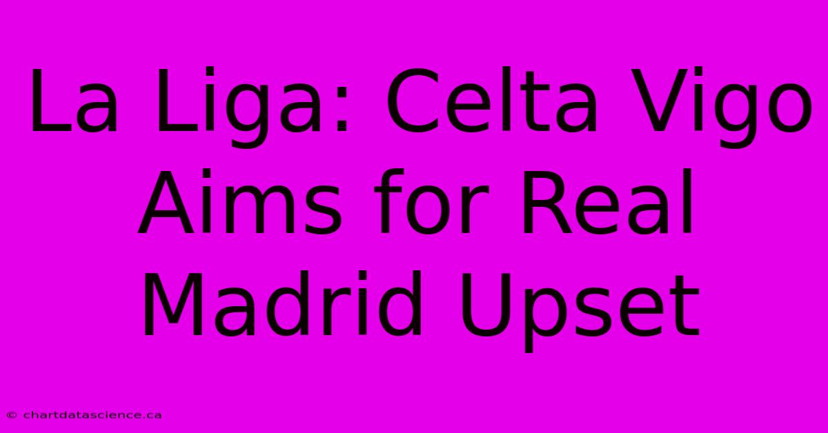 La Liga: Celta Vigo Aims For Real Madrid Upset