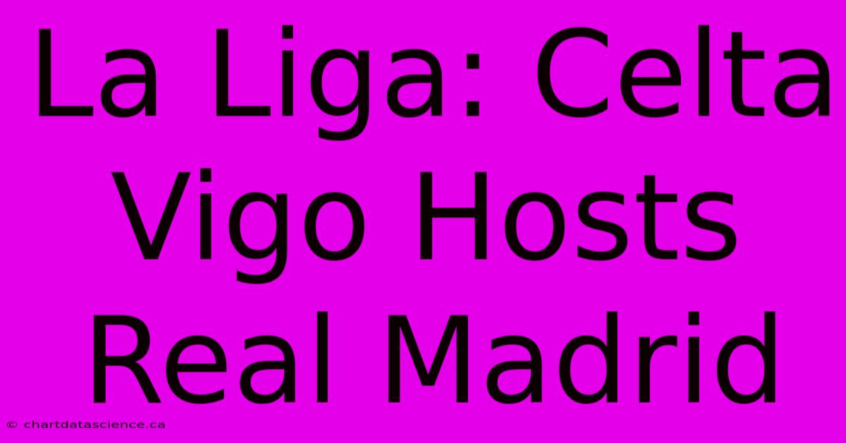 La Liga: Celta Vigo Hosts Real Madrid