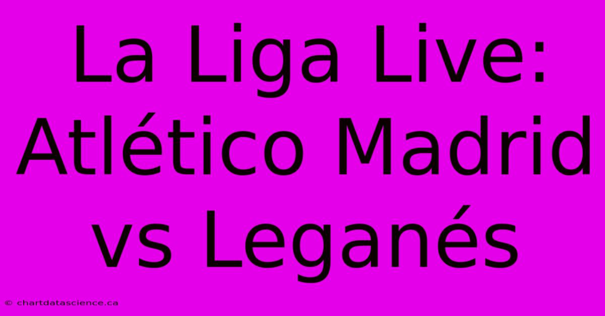 La Liga Live: Atlético Madrid Vs Leganés