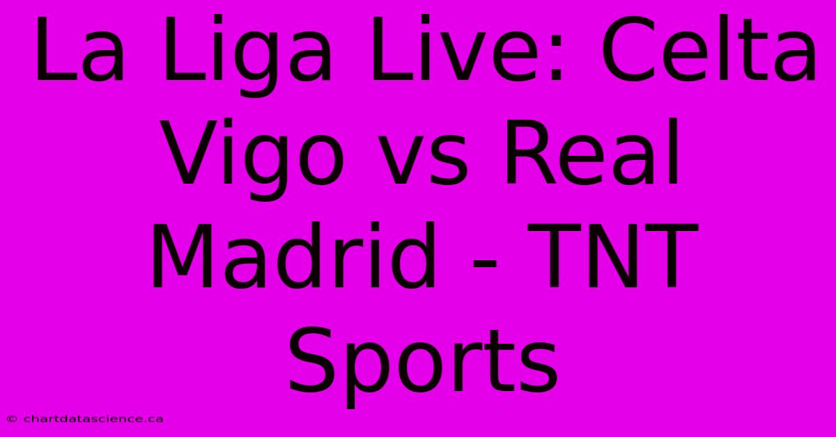 La Liga Live: Celta Vigo Vs Real Madrid - TNT Sports