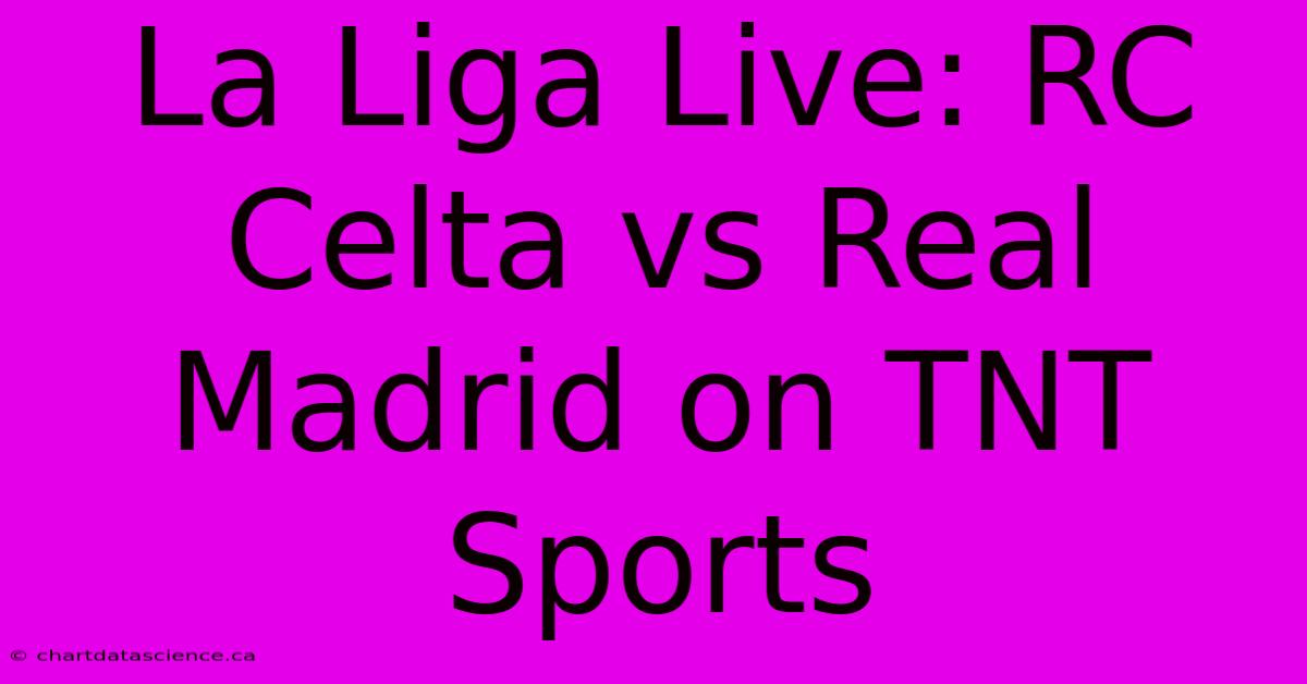 La Liga Live: RC Celta Vs Real Madrid On TNT Sports