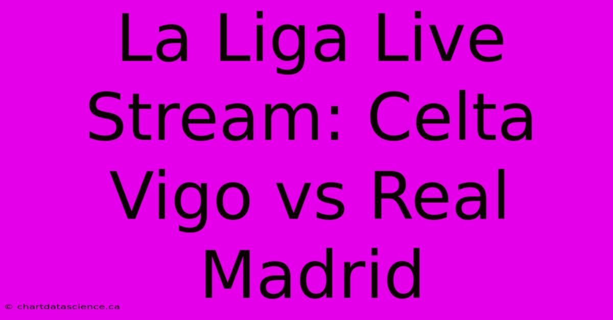 La Liga Live Stream: Celta Vigo Vs Real Madrid