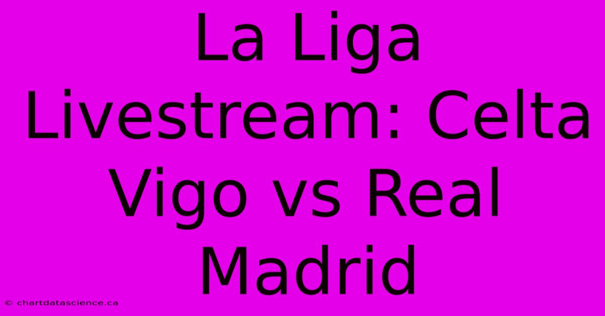 La Liga Livestream: Celta Vigo Vs Real Madrid