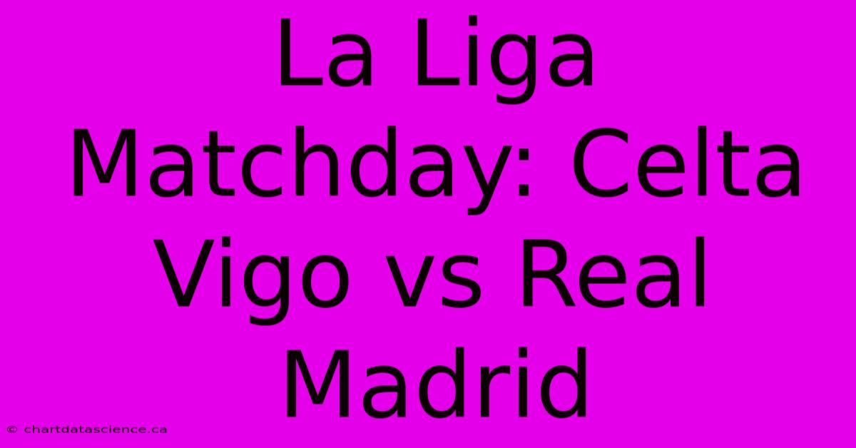 La Liga Matchday: Celta Vigo Vs Real Madrid