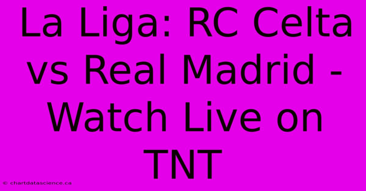 La Liga: RC Celta Vs Real Madrid - Watch Live On TNT