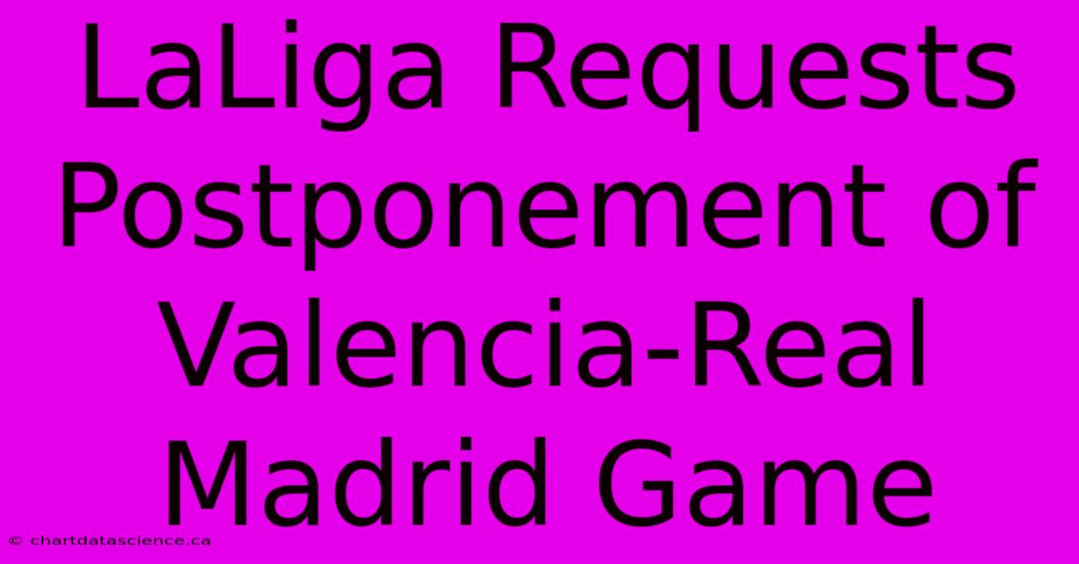 LaLiga Requests Postponement Of Valencia-Real Madrid Game