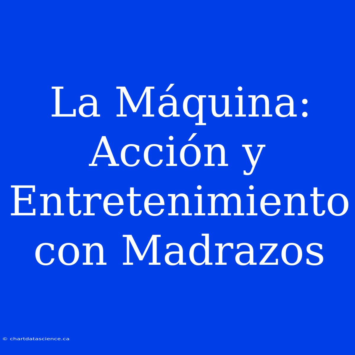 La Máquina: Acción Y Entretenimiento Con Madrazos