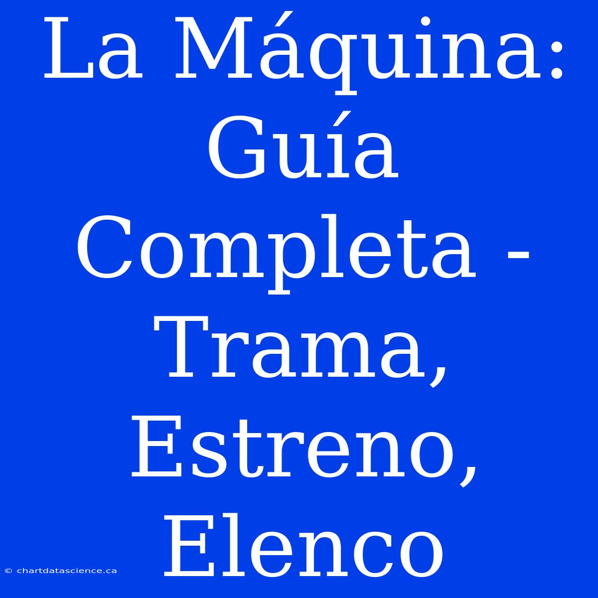 La Máquina: Guía Completa - Trama, Estreno, Elenco