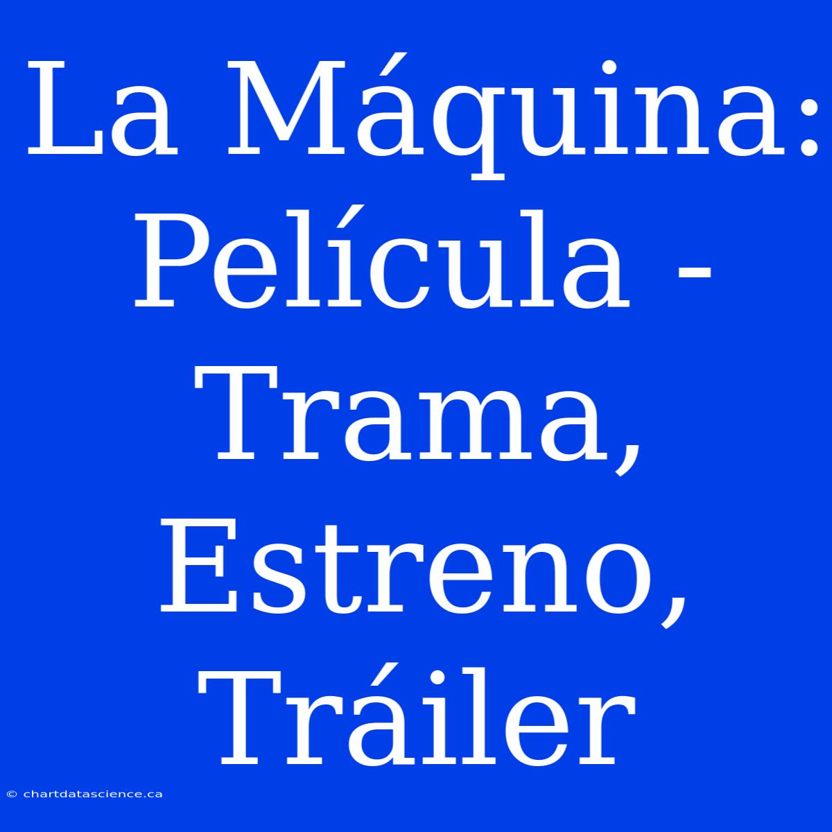 La Máquina: Película - Trama, Estreno, Tráiler